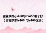 雷克萨斯gs460与LS460哪个好（雷克萨斯ls460l与ls460区别）