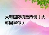 大韩国际机票热销（大韩国皇帝）