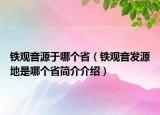 铁观音源于哪个省（铁观音发源地是哪个省简介介绍）