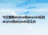 今日更新airplus和airpods区别 airplus和airpods怎么分