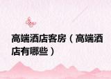 高端酒店客房（高端酒店有哪些）