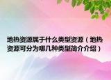 地热资源属于什么类型资源（地热资源可分为哪几种类型简介介绍）