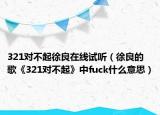 321对不起徐良在线试听（徐良的歌《321对不起》中fuck什么意思）