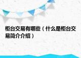 柜台交易有哪些（什么是柜台交易简介介绍）