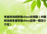 老舅新说唱野狼disco在哪期（中国新说唱老舅野狼disco是哪一期简介介绍）