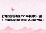 打邮政客服电话95580收费吗（拔打中国邮政储蓄电话95580收费吗）
