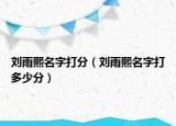 刘雨熙名字打分（刘雨熙名字打多少分）