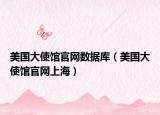 美国大使馆官网数据库（美国大使馆官网上海）