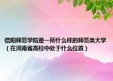 信阳师范学院是一所什么样的师范类大学（在河南省高校中处于什么位置）