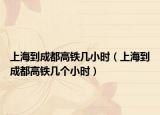 上海到成都高铁几小时（上海到成都高铁几个小时）