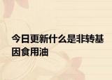 今日更新什么是非转基因食用油