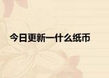 今日更新一什么纸币