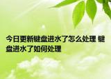 今日更新键盘进水了怎么处理 键盘进水了如何处理