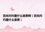 目光灼灼是什么意思啊（目光灼灼是什么意思）