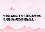 衡南邮政编码多少（衡阳市衡南县近尾州镇的邮政编码是什么）