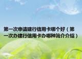 第一次申请建行信用卡哪个好（第一次办建行信用卡办哪种简介介绍）