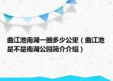 曲江池南湖一圈多少公里（曲江池是不是南湖公园简介介绍）