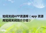 如何关闭APP资源库（app 资源库如何关闭简介介绍）