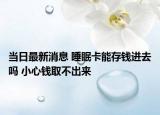 当日最新消息 睡眠卡能存钱进去吗 小心钱取不出来