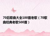 70后歌曲大全100首老歌（70歌曲经典老歌500首）