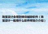 珠宝设计会用到哪些辅助软件（珠宝设计一般用什么软件呀简介介绍）