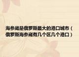 海参崴是俄罗斯最大的港口城市（俄罗斯海参崴有几个区几个港口）