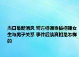 当日最新消息 警方将彻查被拖拽女生与男子关系 事件后续真相是怎样的