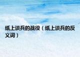 纸上谈兵的战役（纸上谈兵的反义词）