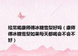 经常喝康师傅冰糖雪梨好吗（康师傅冰糖雪梨如果每天都喝会不会不好）