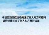 今日更新微信运动关注了别人对方知道吗 微信运动关注了别人对方是否知道
