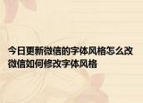 今日更新微信的字体风格怎么改 微信如何修改字体风格