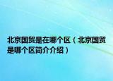 北京国贸是在哪个区（北京国贸是哪个区简介介绍）