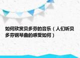 如何欣赏贝多芬的音乐（人们听贝多芬钢琴曲的感受如何）