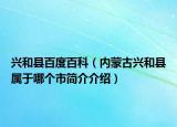 兴和县百度百科（内蒙古兴和县属于哪个市简介介绍）
