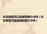 抖音提现可以直接到银行卡吗（抖音零钱只能提现到银行卡吗）