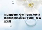 当日最新消息 今年不买房5年后是随便买还是更买不起 王健林一席话说清楚