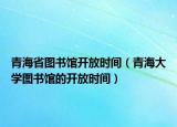 青海省图书馆开放时间（青海大学图书馆的开放时间）