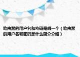 路由器的用户名和密码是哪一个（路由器的用户名和密码是什么简介介绍）