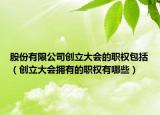 股份有限公司创立大会的职权包括（创立大会拥有的职权有哪些）