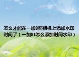 怎么才能在一加8照相机上添加水印时间了（一加8t怎么添加时间水印）