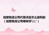 加盟物流公司代理点是怎么盈利的（加盟物流公司哪家好\