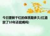 今日更新干红的保质期多久(红酒放了10年还能喝吗)