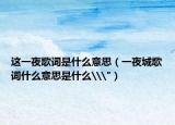 这一夜歌词是什么意思（一夜城歌词什么意思是什么\