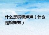什么是槟榔妹妹（什么是槟榔妹）