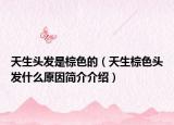 天生头发是棕色的（天生棕色头发什么原因简介介绍）
