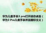 华为儿童手表3 pro打开迷你桌面（华为3 Pro儿童手表界面图标含义）