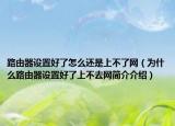 路由器设置好了怎么还是上不了网（为什么路由器设置好了上不去网简介介绍）