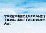 苹果笔记本电脑怎么玩4399小游戏（苹果笔记本如何下载2399小游戏大全）