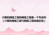 计算机网络工程和网络工程是一个专业吗（计算机网络工程与网络工程有啥区别）