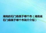 湖南的石门县属于哪个市（湖南省石门县属于哪个市简介介绍）